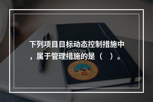 下列项目目标动态控制措施中，属于管理措施的是（　）。