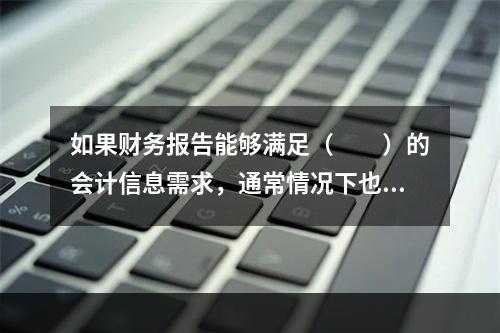 如果财务报告能够满足（　　）的会计信息需求，通常情况下也可以