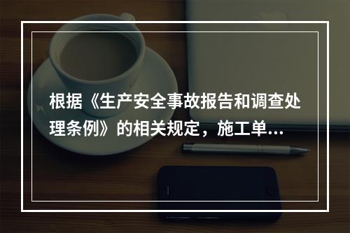 根据《生产安全事故报告和调查处理条例》的相关规定，施工单位对