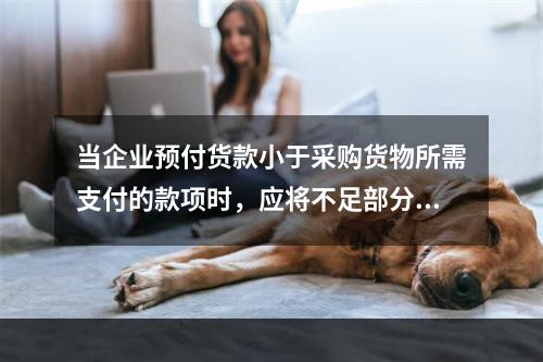 当企业预付货款小于采购货物所需支付的款项时，应将不足部分补付