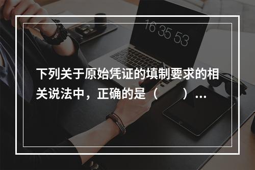 下列关于原始凭证的填制要求的相关说法中，正确的是（　　）。