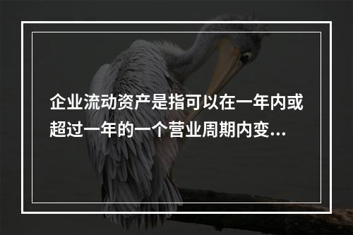 企业流动资产是指可以在一年内或超过一年的一个营业周期内变现或