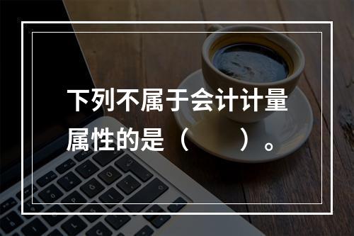 下列不属于会计计量属性的是（　　）。