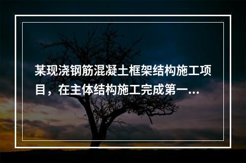 某现浇钢筋混凝土框架结构施工项目，在主体结构施工完成第一层时