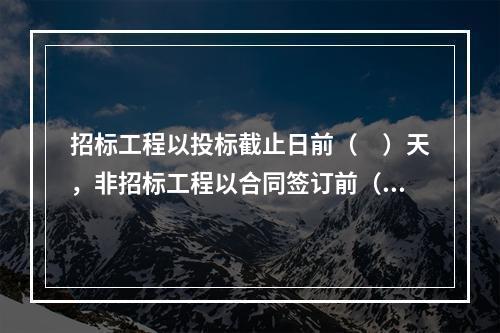 招标工程以投标截止日前（　）天，非招标工程以合同签订前（　）