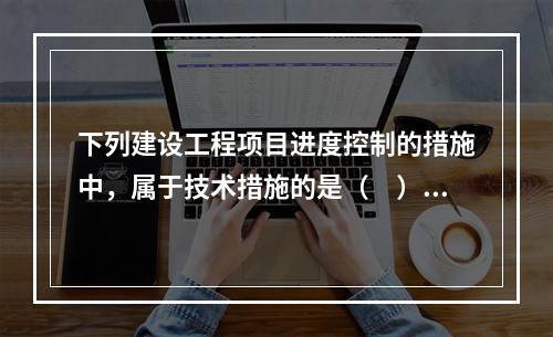 下列建设工程项目进度控制的措施中，属于技术措施的是（　）。