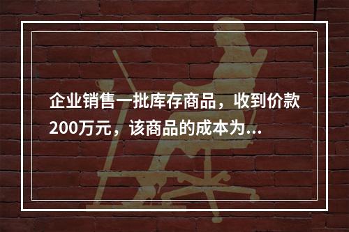 企业销售一批库存商品，收到价款200万元，该商品的成本为17