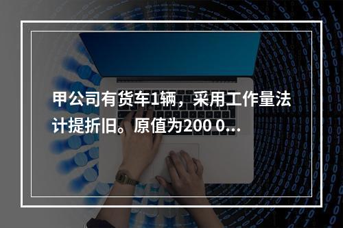 甲公司有货车1辆，采用工作量法计提折旧。原值为200 000