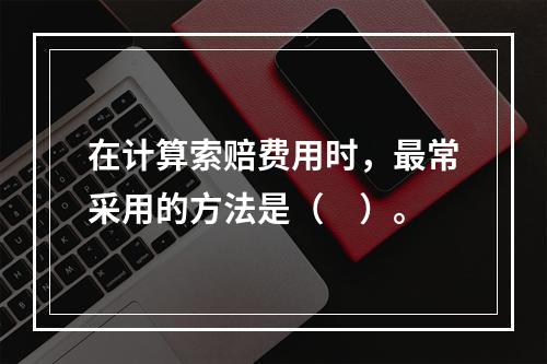 在计算索赔费用时，最常采用的方法是（　）。