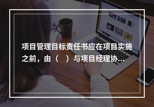 项目管理目标责任书应在项目实施之前，由（　）与项目经理协商制