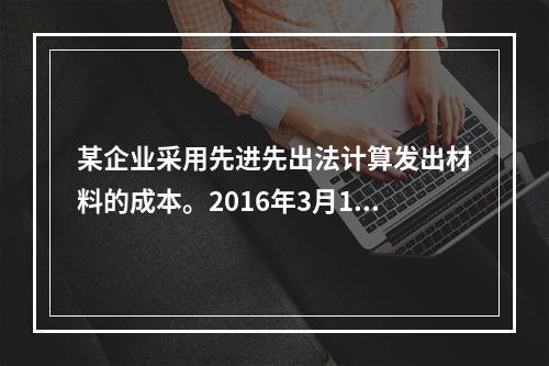 某企业采用先进先出法计算发出材料的成本。2016年3月1日结