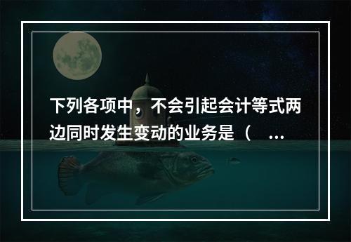 下列各项中，不会引起会计等式两边同时发生变动的业务是（　　）