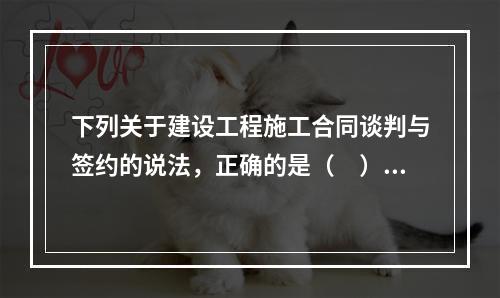 下列关于建设工程施工合同谈判与签约的说法，正确的是（　）。