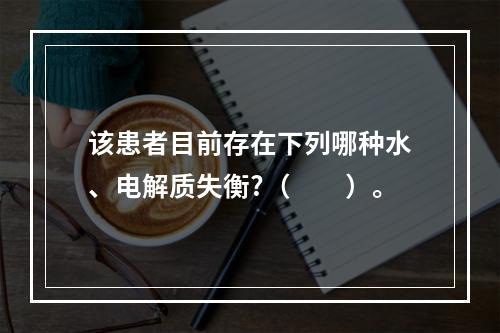 该患者目前存在下列哪种水、电解质失衡?（　　）。