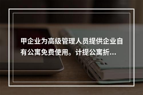 甲企业为高级管理人员提供企业自有公寓免费使用。计提公寓折旧时