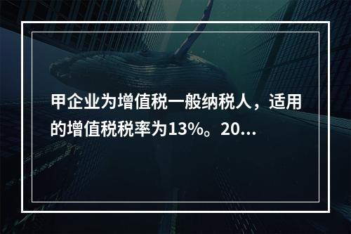 甲企业为增值税一般纳税人，适用的增值税税率为13%。2019