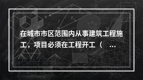 在城市市区范围内从事建筑工程施工，项目必须在工程开工（　）d