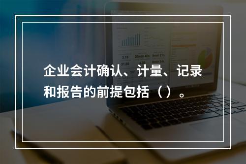 企业会计确认、计量、记录和报告的前提包括（ ）。