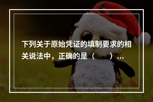 下列关于原始凭证的填制要求的相关说法中，正确的是（　　）。