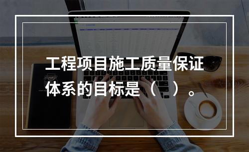 工程项目施工质量保证体系的目标是（　）。