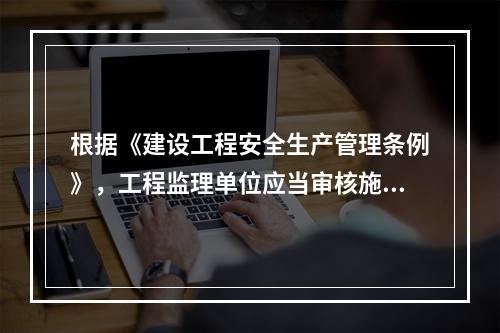 根据《建设工程安全生产管理条例》，工程监理单位应当审核施工组