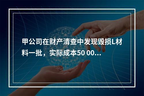 甲公司在财产清查中发现毁损L材料一批，实际成本50 000元