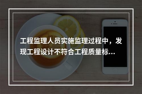 工程监理人员实施监理过程中，发现工程设计不符合工程质量标准或