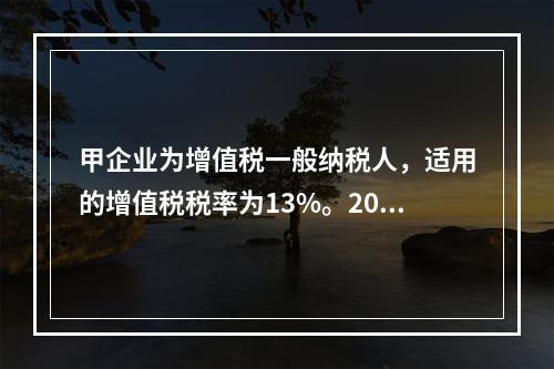 甲企业为增值税一般纳税人，适用的增值税税率为13%。2019