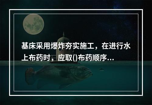 基床采用爆炸夯实施工，在进行水上布药时，应取()布药顺序。