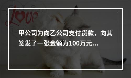 甲公司为向乙公司支付货款，向其签发了一张金额为100万元的转