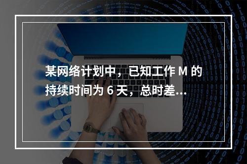 某网络计划中，已知工作 M 的持续时间为 6 天，总时差和自