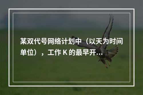 某双代号网络计划中（以天为时间单位），工作 K 的最早开始时