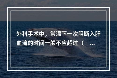 外科手术中，常温下一次阻断入肝血流的时间一般不应超过（　　）