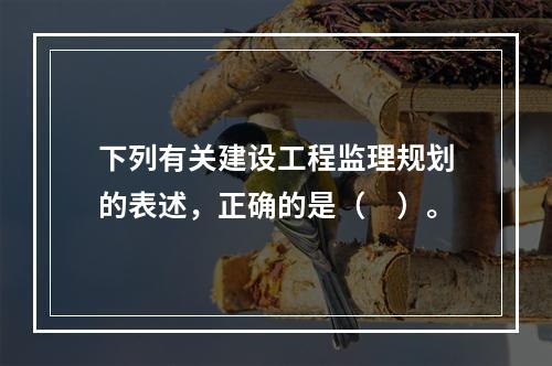 下列有关建设工程监理规划的表述，正确的是（　）。