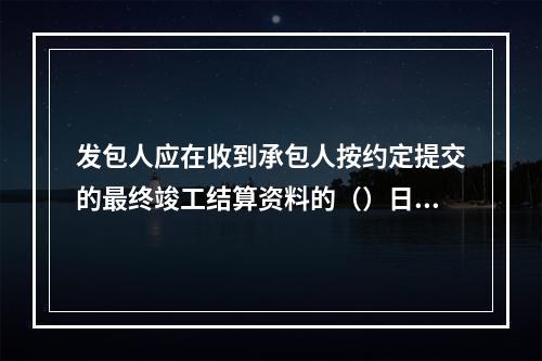 发包人应在收到承包人按约定提交的最终竣工结算资料的（）日内，