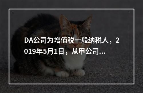 DA公司为增值税一般纳税人，2019年5月1日，从甲公司一次