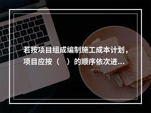 若按项目组成编制施工成本计划，项目应按（　）的顺序依次进行分