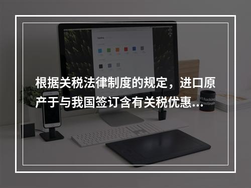 根据关税法律制度的规定，进口原产于与我国签订含有关税优惠条款