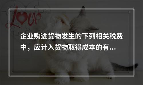 企业购进货物发生的下列相关税费中，应计入货物取得成本的有（　