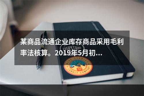 某商品流通企业库存商品采用毛利率法核算。2019年5月初，W