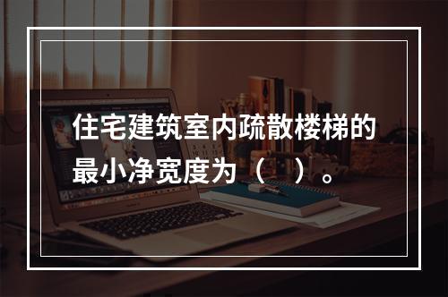 住宅建筑室内疏散楼梯的最小净宽度为（　）。