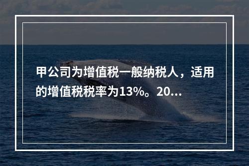 甲公司为增值税一般纳税人，适用的增值税税率为13%。2019