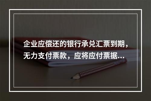 企业应偿还的银行承兑汇票到期，无力支付票款，应将应付票据账面