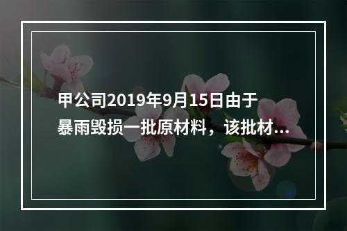 甲公司2019年9月15日由于暴雨毁损一批原材料，该批材料系