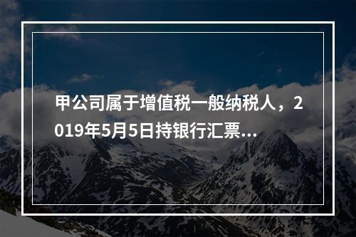 甲公司属于增值税一般纳税人，2019年5月5日持银行汇票购入