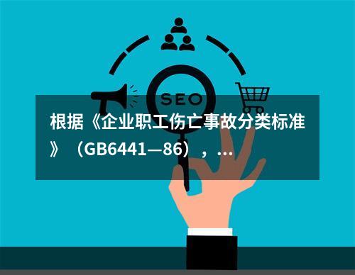 根据《企业职工伤亡事故分类标准》（GB6441—86），事故