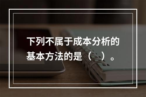 下列不属于成本分析的基本方法的是（　）。