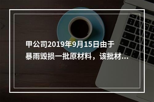 甲公司2019年9月15日由于暴雨毁损一批原材料，该批材料系