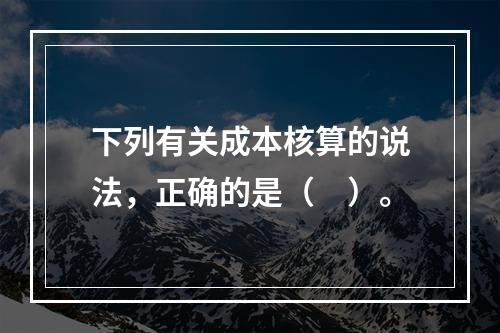 下列有关成本核算的说法，正确的是（　）。