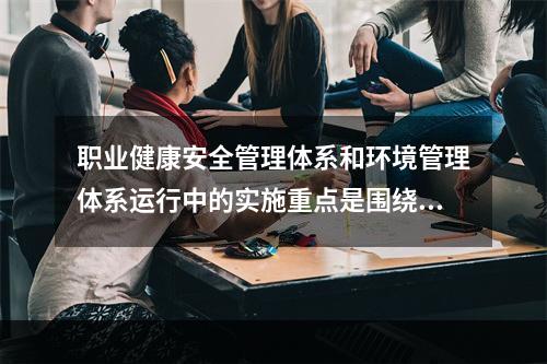 职业健康安全管理体系和环境管理体系运行中的实施重点是围绕（　